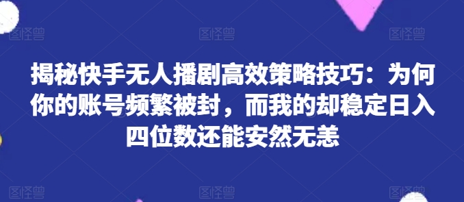 揭秘快手无人播剧高效策略技巧：为何你的账号频繁被封，而我的却稳定日入四位数还能安然无恙【揭秘】-项目资源库