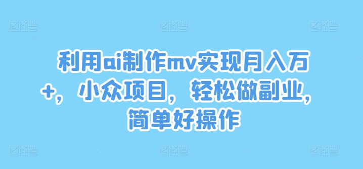 利用ai制作mv实现月入万+，小众项目，轻松做副业，简单好操作【揭秘】-项目资源库
