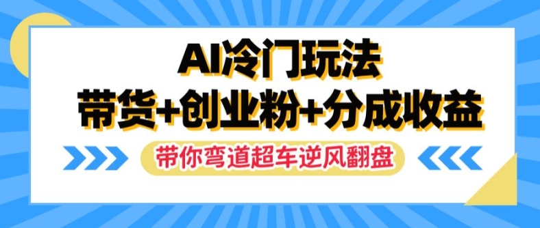 AI冷门玩法，带货+创业粉+分成收益，带你弯道超车，实现逆风翻盘【揭秘】-项目资源库