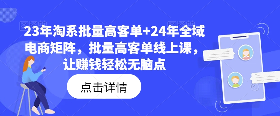 23年淘系批量高客单+24年全域电商矩阵，批量高客单线上课，让赚钱轻松无脑点-项目资源库