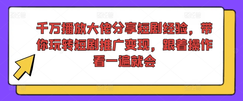 千万播放大佬分享短剧经验，带你玩转短剧推广变现，跟着操作看一遍就会-项目资源库