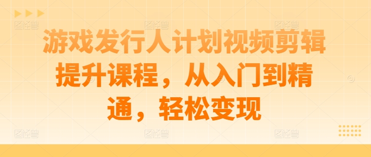 游戏发行人计划视频剪辑提升课程，从入门到精通，轻松变现-项目资源库