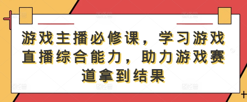 游戏主播必修课，学习游戏直播综合能力，助力游戏赛道拿到结果-项目资源库