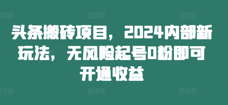 头条搬砖项目，2024内部新玩法，无风险起号0粉即可开通收益-项目资源库