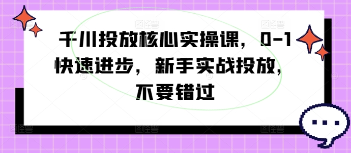 千川投放核心实操课，0-1快速进步，新手实战投放，不要错过-项目资源库