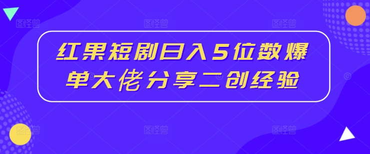 红果短剧日入5位数爆单大佬分享二创经验-项目资源库