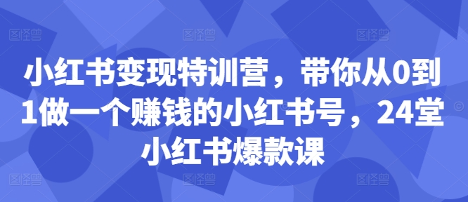 小红书变现特训营，带你从0到1做一个赚钱的小红书号，24堂小红书爆款课-项目资源库