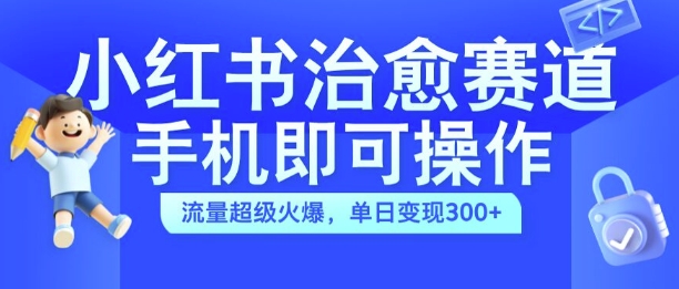 小红书治愈视频赛道，手机即可操作，流量超级火爆，单日变现300+【揭秘】-项目资源库