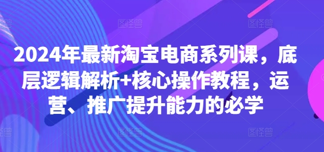 2024年最新淘宝电商系列课，底层逻辑解析+核心操作教程，运营、推广提升能力的必学-项目资源库