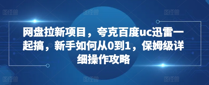 网盘拉新项目，夸克百度uc迅雷一起搞，新手如何从0到1，保姆级详细操作攻略-项目资源库