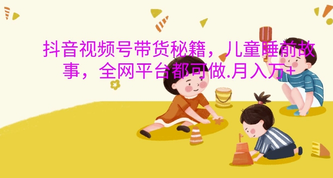 抖音视频号带货秘籍，儿童睡前故事，全网平台都可做，月入过W【揭秘】-项目资源库