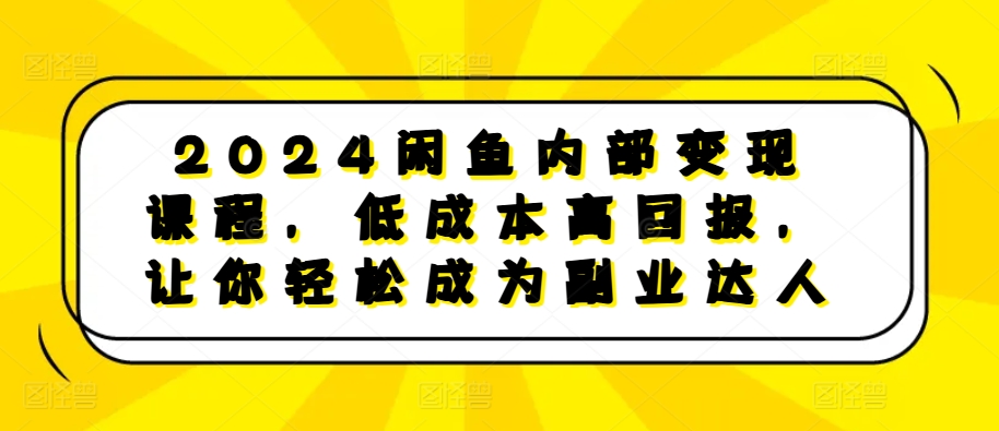 2024闲鱼内部变现课程，低成本高回报，让你轻松成为副业达人-项目资源库