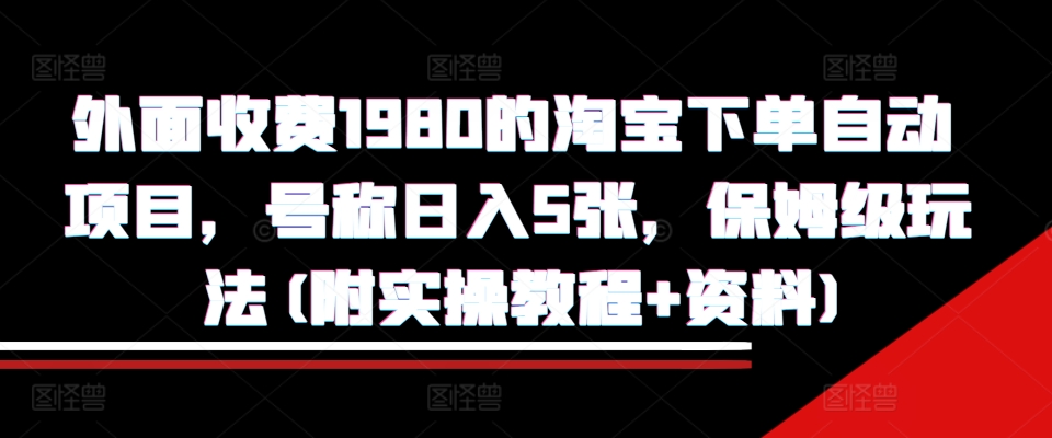 外面收费1980的淘宝下单自动项目，号称日入5张，保姆级玩法(附实操教程+资料)【揭秘】-项目资源库