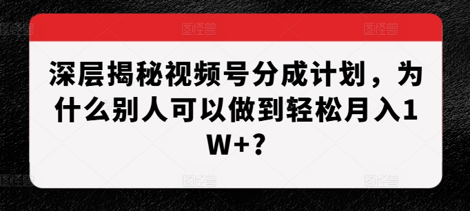 深层揭秘视频号分成计划，为什么别人可以做到轻松月入1W+?-项目资源库