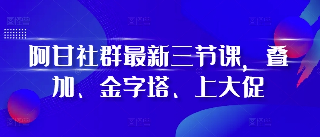 阿甘社群最新三节课,叠加、金字塔、上大促