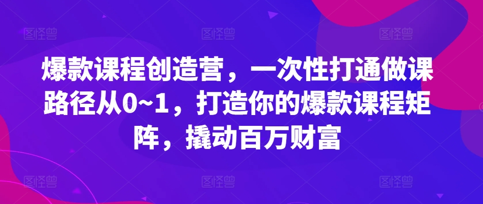爆款课程创造营，​一次性打通做课路径从0~1，打造你的爆款课程矩阵，撬动百万财富-项目资源库