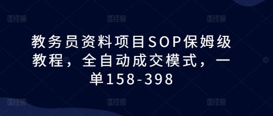 教务员资料项目SOP保姆级教程，全自动成交模式，一单158-398-项目资源库