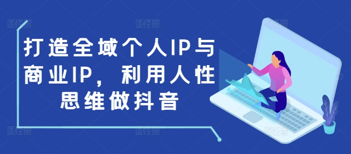 打造全域个人IP与商业IP，利用人性思维做抖音-项目资源库