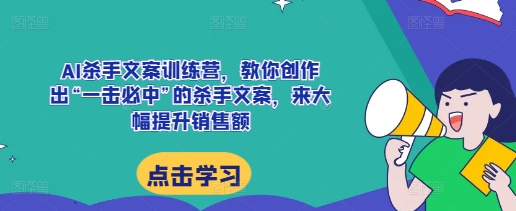AI杀手文案训练营，教你创作出“一击必中”的杀手文案，来大幅提升销售额-项目资源库