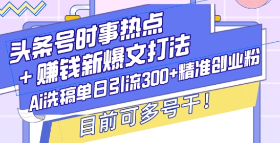 头条号时事热点+赚钱新爆文打法，Ai洗稿单日引流300+精准创业粉，目前可多号干【揭秘】-项目资源库