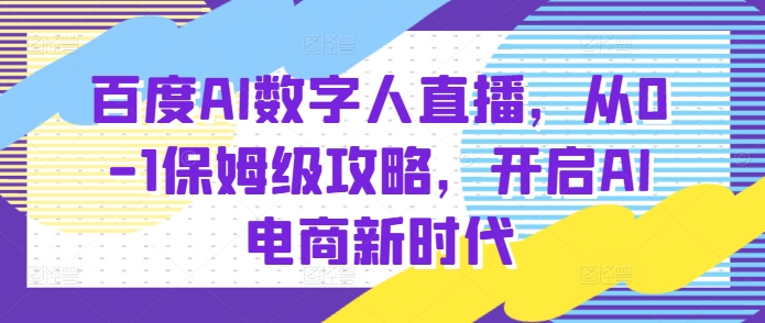百度AI数字人直播带货，从0-1保姆级攻略，开启AI电商新时代-项目资源库