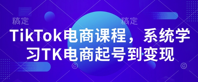 TikTok电商课程，​系统学习TK电商起号到变现-项目资源库