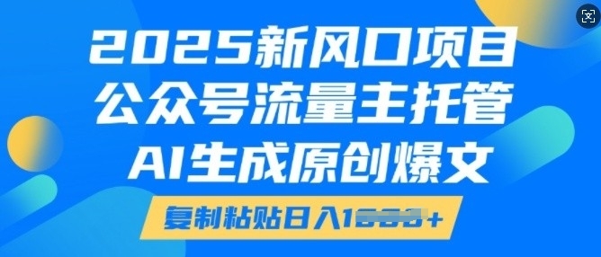 2025新风口项目，公众号流量主托管，AI生成原创爆文，复制粘贴日入多张-项目资源库