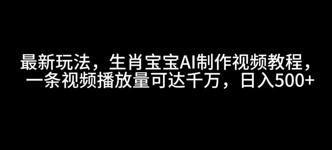 最新玩法，生肖宝宝AI制作视频教程，一条视频播放量可达千万，日入5张【揭秘】-项目资源库