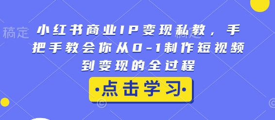 小红书商业IP变现私教,手把手教会你从0-1制作短视频到变现的全过程