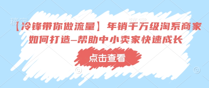 【冷锋带你做流量】年销千万级淘系商家如何打造–帮助中小卖家快速成长-项目资源库