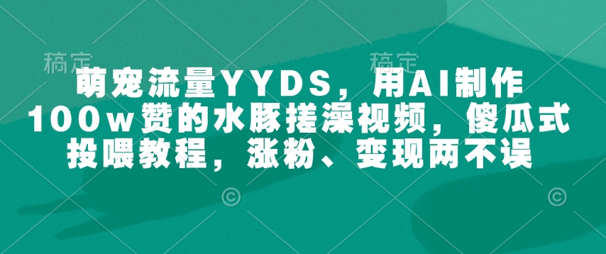 萌宠流量YYDS，用AI制作100w赞的水豚搓澡视频，傻瓜式投喂教程，涨粉、变现两不误-项目资源库