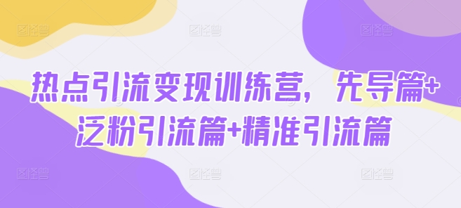 热点引流变现训练营，先导篇+泛粉引流篇+精准引流篇-项目资源库