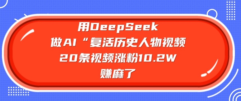 用DeepSeek做AI“复活历史人物”视频，20条视频涨粉10.2W，挣麻了-项目资源库