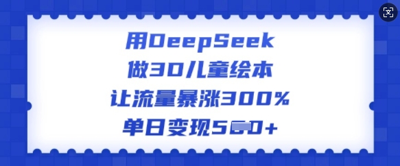 用DeepSeek做3D儿童绘本，让流量暴涨300%，单日变现多张-项目资源库