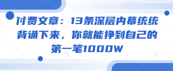付费文章：13条深层内幕统统背诵下来，你就能挣到自己的第一笔1000W-项目资源库