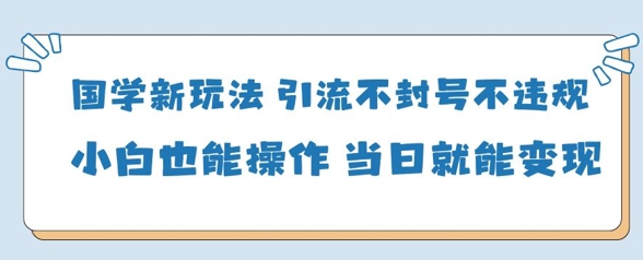 国学新玩法，引流不封号不违规小白也能操作，当日就能变现-项目资源库
