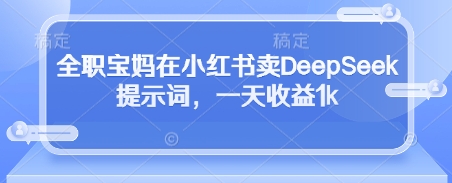 全职宝妈在小红书卖DeepSeek提示词,一天收益1k