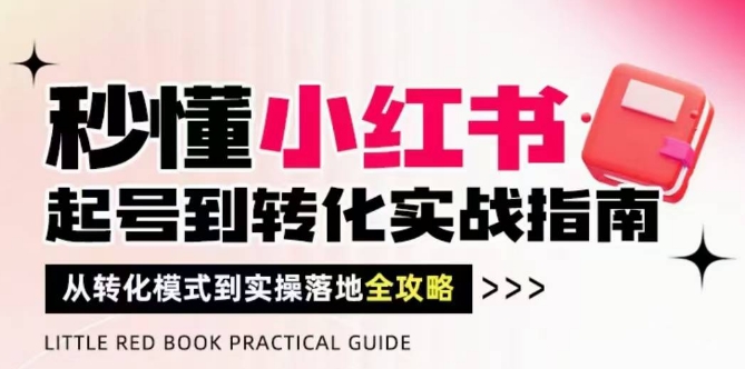 秒懂小红书-起号到转化实战指南,从转化模式到实操落地全攻略,让你破解流量玄学,做得有结果