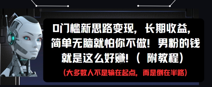0门槛新思路变现，长期收益，简单无脑就怕你不做，男粉的钱就是这么好挣(附教程)-项目资源库