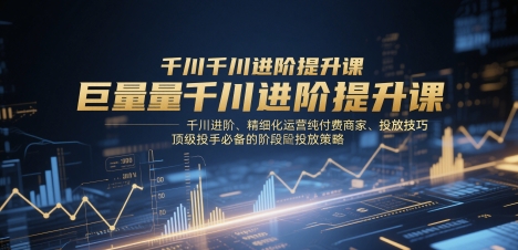 巨量千川进阶提升课，千川进阶、精细化运营纯付费商家、投放技巧、顶级投手必备的阶段性投放策略-项目资源库