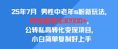 25年7月男性中老年s粉新玩法，月轻松变现3W+，公转私高转化变现项目，小白简单复制好上手-项目资源库