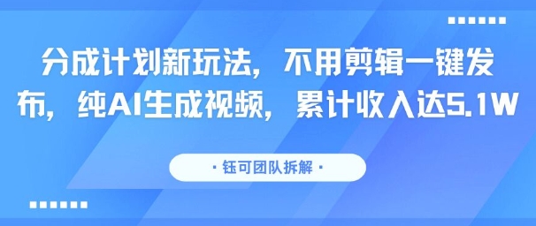 分成计划新玩法，不用剪辑一键发布，纯AI生成视频，累计收入达5.1W-项目资源库
