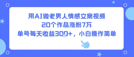 用AI做老男人情感文案视频，20个作品涨粉7W，单号每天收益3张+，小白操作简单-项目资源库