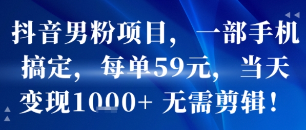 抖音男粉项目，一部手机搞定，每单59米，当天变现1k+  无需剪辑-项目资源库