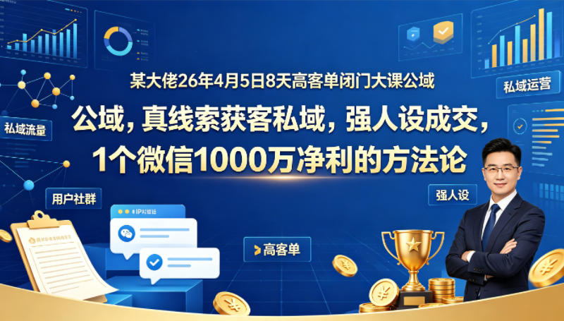 某大佬26年4月5日8天高客单闭门大课公域，真线索获客私域，强人设成交，1个微信1000W净利的方法论-项目资源库