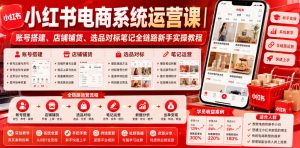 小红书电商系统运营课｜账号搭建、店铺铺货、选品对标笔记全链路新手实操教程-项目资源库