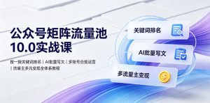 公众号矩阵流量池10.0实战课｜搜一搜关键词排名、AI批量写文、多账号合规运营、流量主多元变现全体系教程-项目资源库