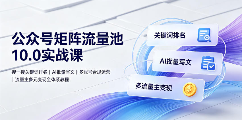 公众号矩阵流量池10.0实战课｜搜一搜关键词排名、AI批量写文、多账号合规运营、流量主多元变现全体系教程-项目资源库