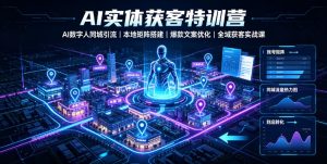 AI实体获客特训营｜AI数字人同城引流、本地矩阵搭建、爆款文案优化全域获客实战课-项目资源库