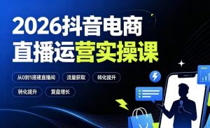 2026抖音电商直播运营实操课:从0到1搭建直播间,掌握流量获取、千川投放、转化提升与复盘增长-项目资源库